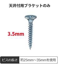 下地が軽天の場合(軽天ビス)は、天井用ブラケットのみには3.5mmのビスを使用してください。ビスの長さはおよそ25㎜~35mmを使用。