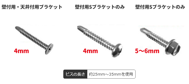 下地が鉄骨の場合(ドリルビス)は、壁付用・天井付用ブラケットには4mm、壁付用Sブラケットのみには4mm、ボルト付は5~6mmのビスを使用してください。ビスの長さはおよそ25mm~35mmを使用。